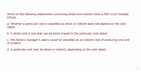 which-of-the-following-statements-concerning-direct-and-indirect-costs-is-not-true-multiple-choice-whether-a-particular-cost-is-classified-as-direct-or-indirect-does-not-depend-on-the-cost-o-70802
