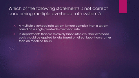 which-of-the-following-statements-is-not-correct-concerning-multipler-overhead-rate-systems-amultiple-overhead-rate-system-is-more-complex-than-a-system-based-on-a-single-plantwide-overhead-84017