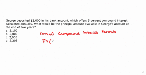 george-deposited-2000-in-his-bank-account-which-offers-5-percent-compound-interest-calculated-annually-what-would-be-the-principal-amount-available-in-georges-account-at-the-end-of-two-years-13967