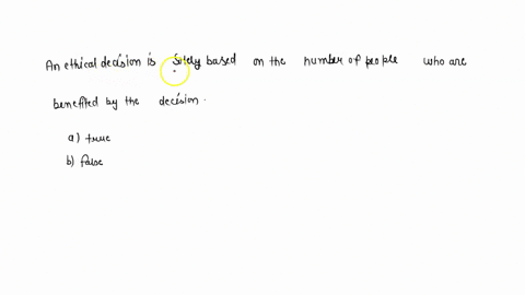 an-ethical-decision-is-solely-based-on-the-number-of-people-who-are-benefited-by-the-decision-a-true-b-false-29939