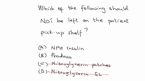 which-of-the-following-should-not-be-left-on-the-patient-pick-up-shelf-choose-answera-nph-insulin-choose-answerb-pradaxa-choose-answerc-nitroglycerin-patches-choose-answerd-nitroglycerin-sl