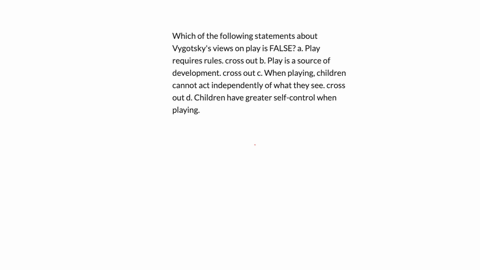 which-of-the-following-statements-about-vygotskys-views-on-play-is-false-a-play-requires-rules-cross-out-b-play-is-a-source-of-development-cross-out-c-when-playing-children-cannot-act-independently-of