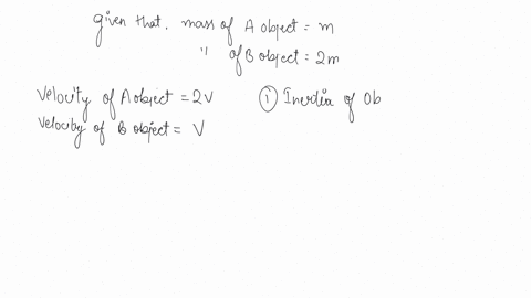 two-balls-a-and-b-of-masses-m-and-2m-are-in-motion-with-velocities-2v-and-v-respectively-compare-i-their-inertia-ii-their-momentum-and-iii-the-force-needed-to-stop-them-in-the-same-time