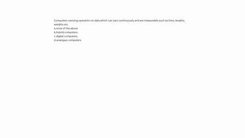 computers-carrying-operation-on-data-which-can-vary-continuously-and-are-measurable-such-as-time-lenqths-weiqhts-etc-anone-of-the-above-bhybrid-computers-cdigital-computers-danalogue-computers
