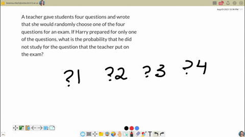 a-teacher-gave-students-four-questions-and-wrote-that-she-would-randomly-choose-one-of-the-four-questions-for-an-exam-if-harry-prepared-for-only-one-of-the-questions-what-is-the-probability-that-he-di