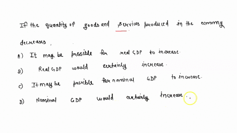 if-the-quantity-of-goods-and-services-produced-in-the-economy-decreases-a-it-may-be-possible-for-real-gdp-to-increase-b-real-gdp-would-certainly-increase-c-it-may-be-possible-for-nominal-gdp-00878
