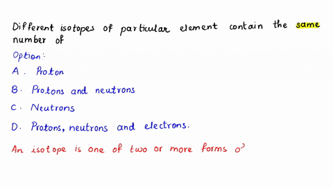 different-isotopes-of-a-particular-element-contain-the-same-number-of-select-one-a-protons-b-protons-and-neutrons-cneutrons-d-protons-neutrons-and-electrons-59835
