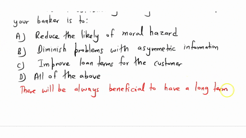 question-6-the-benefit-of-establishing-a-long-term-relationship-with-your-banker-is-to-a-reduce-the-likely-of-moral-hazard-b-diminish-problems-with-asymmetric-information-c-improve-loan-term-51444