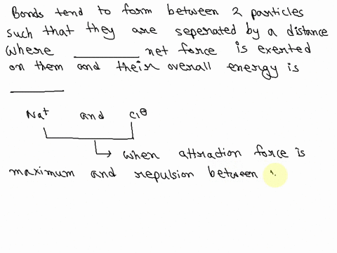 ideally-speaking-bonds-tend-to-form-between-two-particles-such-that-they-are-separated-by-a-distance-where-_______-net-force-is-exerted-on-them-and-their-overall-energy-is-_________-78616