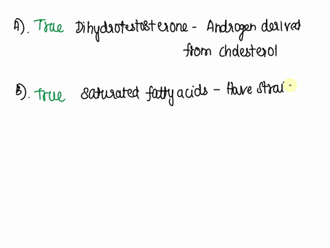lipids-select-the-best-correct-statement-dihydrotestosterone-is-a-chemical-derivative-of-cholesterol-the-more-saturated-a-fatty-acid-is-the-more-likely-it-is-to-be-solid-at-room-temperature-18948