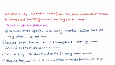 why-do-scientists-study-seemingly-unrelated-species-such-as-fruit-flies-rats-zebrafish-or-monkeys-to-understand-human-genes-and-how-they-lead-to-diseases-a-because-these-species-have-many-in-02855
