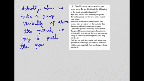 5-consider-what-happens-when-you-jump-up-in-the-air-which-of-the-following-is-the-most-accurate-statement-a-it-is-the-upward-force-exerted-by-the-ground-that-pushes-you-up-but-this-force-cannot-exceed