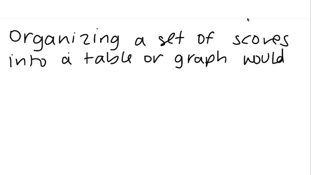 SOLVED: 3. Organizing set of scores into a table or a graph would be an ...