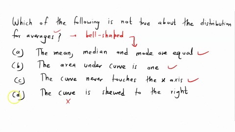 which-of-the-following-is-not-true-about-the-distribution-for-averages-a-the-mean-median-and-mode-are-equal-b-the-area-under-the-curve-is-one-c-the-curve-never-touches-the-x-axis-d-the-curve-08337