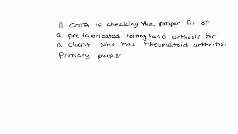 a-cota-is-checking-the-proper-fit-of-a-prefabricated-resting-hand-orthosis-for-a-client-who-has-rheumatoid-arthritis-the-primary-purpose-of-the-orthosis-is-to-allow-the-hand-to-rest-in-the-f-00797