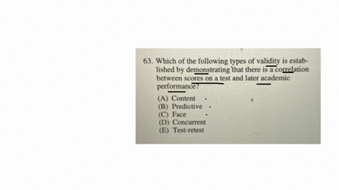 63-which-of-the-following-types-of-validity-is-established-by-demonstrating-that-there-is-a-correlation-between-scores-on-a-test-and-later-academic-performance-a-content-b-predictive-c-face-d-concurre