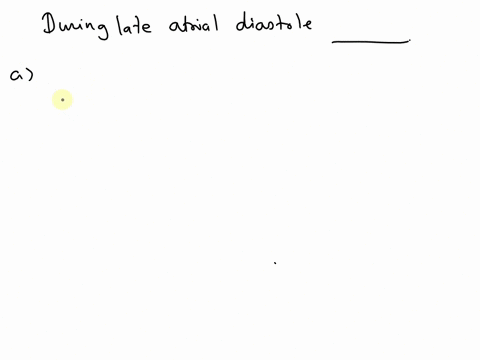 during-late-atrial-diastole-just-before-atrial-systole-begins-________-a-the-volume-of-blood-in-the-left-ventricle-is-not-changing-b-the-s2-heart-sound-can-be-heard-c-blood-is-flowing-throug-42652