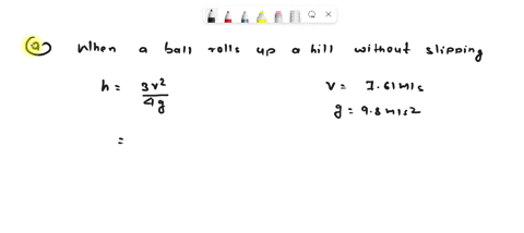 a-ball-with-an-initial-velocity-of-761-ms-rolls-up-a-hill-without-slipping-atreating-the-ball-as-a-spherical-shell-calculate-the-vertical-height-in-m-it-reaches-m-brepeat-the-calculation-in-05448