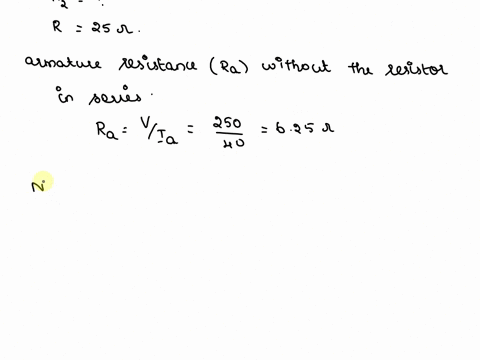 1a-250v-shunt-motor-with-constant-main-field-drives-a-loadthe-torque-of-which-varies-as-cube-of-speedit-takes-40a-while-running-at-500rpm-what-will-be-the-speed-if-a-25ohm-resistor-is-connec-33543