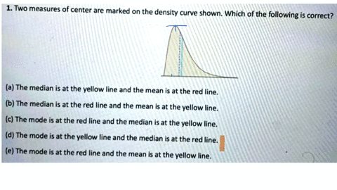 two-measures-of-center-are-marked-on-the-density-curve-shown-which-of-the-following-is-correct-a-the-median-is-at-the-yellow-line-and-the-mean-is-at-the-red-line-b-the-median-is-at-the-red-l-20417