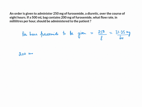 an-order-is-given-to-administer-250-mg-of-furosemide-diuretic-over-the-course-of-eight-hours-by-iv-ifa-500ml-bag-contains-200mg-of-furosemide-what-flow-rate-in-milliliters-per-hour-should-be-46476