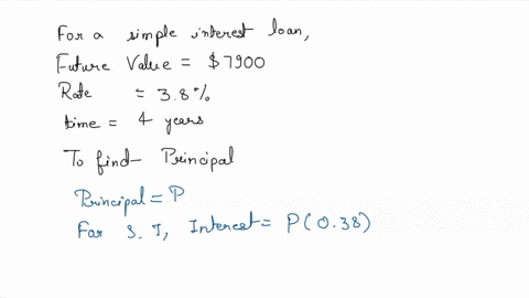 for-the-simple-interest-loan-whose-terms-are-given-below-find-the-principal-required-to-reach-the-given-future-value-at-the-end-of-the-specified-time-future-value-7900-interest-rate-38-time-24637