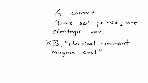 which-one-of-the-following-statements-about-the-bertrand-model-is-incorrect-a-the-strategic-variables-of-the-game-are-the-prices-b-with-homogeneous-product-and-identical-constant-marginal-co-38562