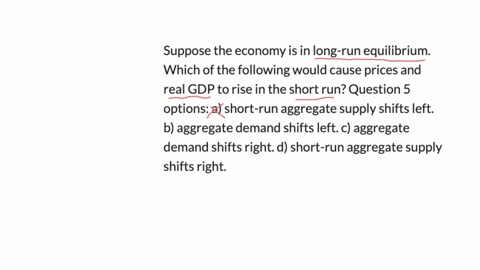 suppose-the-economy-is-in-long-run-equilibrium-which-of-the-following-would-cause-prices-and-real-gdp-to-rise-in-the-short-run-question-5-options-a-short-run-aggregate-supply-shifts-left-b-a-29022