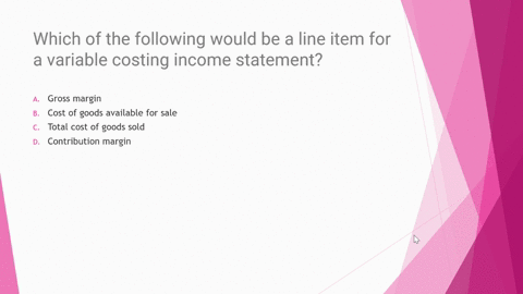 which-of-the-following-would-be-a-line-item-for-a-variable-costing-income-statement-gross-margin-cost-of-goods-available-for-sale-total-cost-of-goods-solid-contribution-margin-work-in-proces-27383