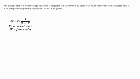 solve-the-problemthe-average-cost-of-a-4-year-college-education-is-projected-to-be120000-in-15-years-how-much-money-should-be-invested-now-at75-compounded-quarterly-to-provide-120000-in-15-y-45605