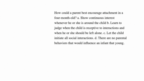 how-could-a-parent-best-encourage-attachment-in-a-four-month-old-a-show-continuous-interest-whenever-he-or-she-is-around-the-child-b-learn-to-judge-when-the-child-is-receptive-to-interactions-and-when