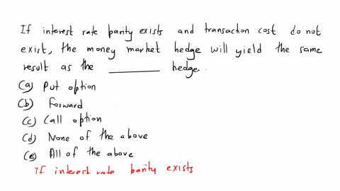 if-interest-rate-parity-exists-and-transaction-costs-do-not-exist-the-money-market-hedge-will-yield-the-same-result-as-the-__________-hedge-a-put-option-b-forward-c-call-option-d-none-of-the-40941