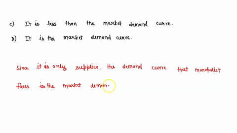 which-of-the-following-most-accurately-depicts-the-demand-curve-for-a-firm-in-a-monopolistica-market-a-the-market-demand-curve-is-horizontal-b-it-is-a-horizontal-line-c-it-is-less-than-the-m-44836