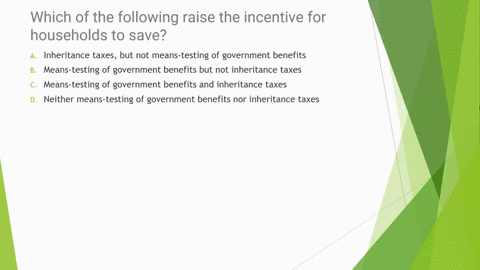 which-of-the-following-raise-the-incentive-for-households-to-save-a-inheritance-taxes-but-not-means-testing-of-government-benefits-b-means-testing-of-government-benefits-but-not-inheritance-03255