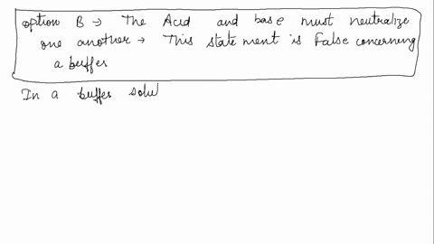 which-of-the-following-is-flase-concerning-a-buffer-a-an-acid-and-a-base-must-be-presentb-the-acid-and-base-must-neutralize-one-anotherc-the-acid-and-base-can-not-reactd-buffers-are-made-of-65594