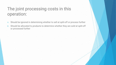 the-joint-processing-costs-in-this-operation-should-be-ignored-in-determining-whether-to-sell-at-split-off-or-process-further-should-be-allocated-to-products-to-determine-whether-they-are-so-08216