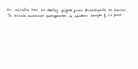 an-airline-has-10-daily-flights-from-philadelphia-to-denver-to-assess-customer-satisfaction-random-sample-of-15-passengers-from-each-flight-on-single-day-are-asked-to-fill-out-survey-about-t-51577