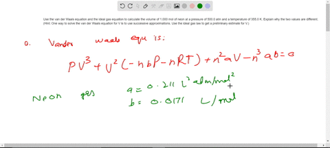 use-the-van-der-waals-equation-and-the-ideal-gas-equation-to-calculate-the-volume-of-1000-mol-of-neon-at-a-pressure-of-5000-atm-and-a-temperature-of-3550-k-explain-why-the-two-values-are-different-h-4