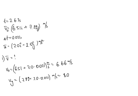 the-velocity-of-a-particle-moving-in-the-x-y-plane-is-given-by-651i-799j-ms-at-time-t-763-s-its-average-acceleration-during-the-next-0021-s-is-70i-20j-ms2-determine-the-velocity-v-of-the-particle-at-t