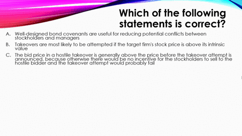 which-of-the-following-statements-is-correct-a-well-designed-bond-covenants-are-useful-for-reducing-potential-conflicts-between-stockholders-and-managers-b-takeovers-are-most-likely-to-be-at-01766
