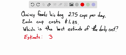 quincy-feeds-his-dog-275-cups-food-each-day-each-cup-of-dog-food-costs-125-he-multiplies-the-numbers-together-to-determine-how-much-it-costs-to-feed-his-dog-each-day-which-expression-will-re-57012