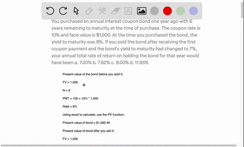 you-purchased-an-annual-interest-coupon-bond-one-year-ago-with-6-years-remaining-to-maturity-at-the-time-of-purchase-the-coupon-rate-is-10-and-face-value-is-1000-at-the-time-you-purchased-th-99364