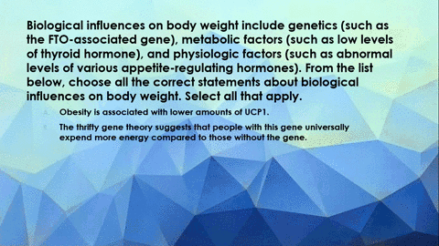 biological-influences-on-body-weight-include-genetics-such-as-the-fto-associated-gene-metabolic-factors-such-as-low-levels-of-thyroid-hormone-and-physiologic-factors-such-as-abnormal-levels-40755