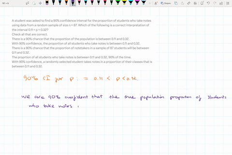 a-student-was-asked-to-find-a-90-confidence-interval-for-the-proportion-of-students-who-take-notes-using-data-from-a-random-sample-of-size-n-87-which-of-the-following-is-a-correct-interpretation-of-th