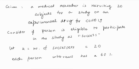 a-medical-researcher-is-recruiting-20-subjects-for-a-study-on-an-experimental-drug-for-covid-19-each-person-that-she-interviews-has-a-60-chance-of-being-eligible-to-participate-in-the-study-64451