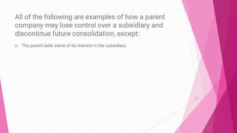all-of-the-following-are-examples-of-how-a-parent-company-may-lose-control-over-a-subsidiary-and-discontinue-future-consolidation-excepta-the-parent-sells-some-of-its-interest-in-the-subsidi-66578