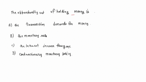 the-opportunity-cost-of-holding-money-is-a-the-transactions-demand-for-money-b-the-monetary-rule-c-the-interest-income-foregone-d-contractionary-monetary-polic-74295