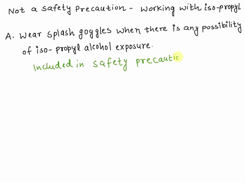 which-is-not-a-safety-precaution-you-should-take-when-working-with-iso-propyl-a-wear-splash-goggles-when-there-is-any-possibility-of-iso-propyl-alcohol-exposure-b-use-in-a-well-ventilated-ar-88276