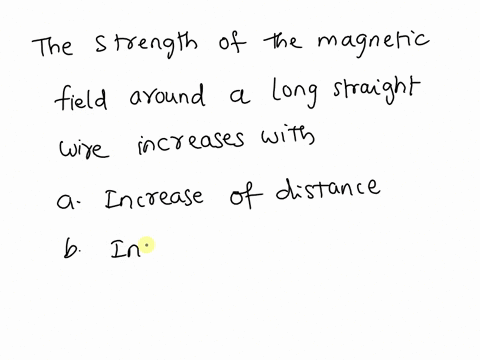 the-strength-of-the-magnetic-field-around-a-long-straight-wire-increases-with-a-increase-of-distance-b-increase-of-current-c-decreases-of-current-d-increase-of-length-of-the-wire-24108