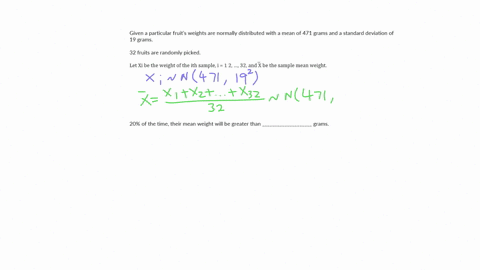 a-particular-fruits-weights-are-normally-distributed-with-a-mean-of-471-grams-and-a-standard-deviation-of-19-grams-if-you-pick-32-fruits-at-random-then-20-of-the-time-their-mean-weight-will-be-greater